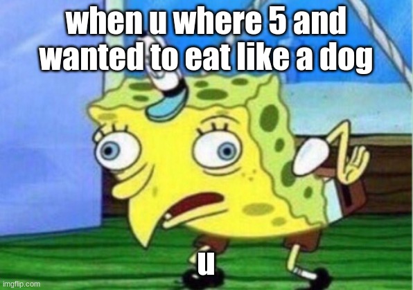 Mocking Spongebob Meme | when u where 5 and wanted to eat like a dog; u | image tagged in memes,mocking spongebob | made w/ Imgflip meme maker