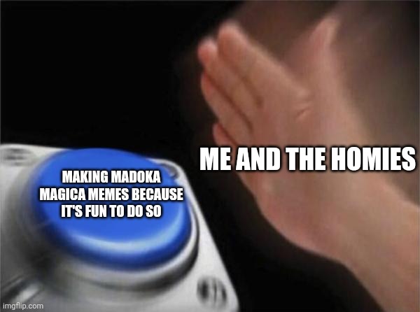 Blank Nut Button | ME AND THE HOMIES; MAKING MADOKA MAGICA MEMES BECAUSE IT'S FUN TO DO SO | image tagged in memes,blank nut button | made w/ Imgflip meme maker