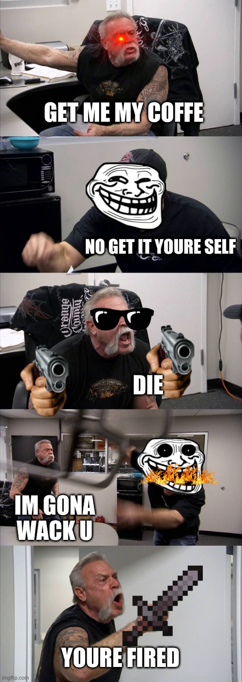 get my coffe | GET ME MY COFFE; NO GET IT YOURE SELF; DIE; IM GONA WACK U; YOURE FIRED | image tagged in memes,american chopper argument | made w/ Imgflip meme maker