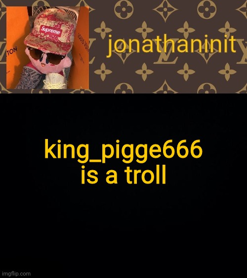 jonathaninit kirby drip | king_pigge666 is a troll | image tagged in jonathaninit kirby drip | made w/ Imgflip meme maker