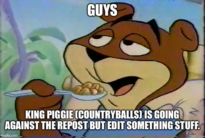 Just to alert you in case he reposts but adds an X on it | GUYS; KING PIGGIE (COUNTRYBALLS) IS GOING AGAINST THE REPOST BUT EDIT SOMETHING STUFF. | image tagged in sugar bear | made w/ Imgflip meme maker