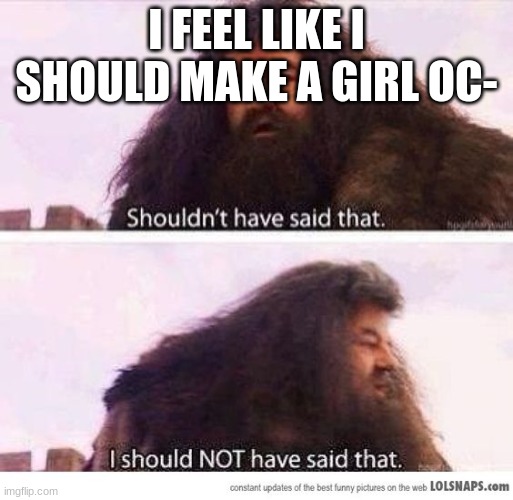 a good one, that's actually alive HI GUYS!-Lucas Creator note: I honestly didn't know what stream to put this in- | I FEEL LIKE I SHOULD MAKE A GIRL OC- | image tagged in i shouldn't have said that | made w/ Imgflip meme maker