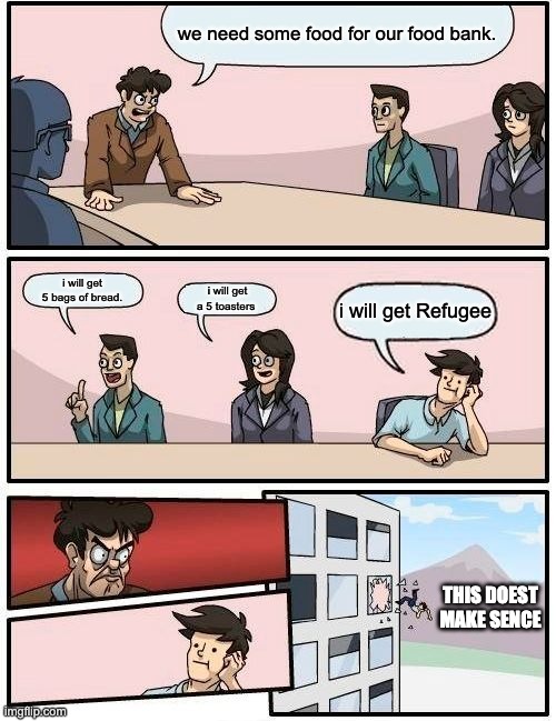 Boardroom Meeting Suggestion Meme | we need some food for our food bank. i will get 5 bags of bread. i will get a 5 toasters; i will get Refugee; THIS DOEST MAKE SENCE | image tagged in memes,boardroom meeting suggestion | made w/ Imgflip meme maker