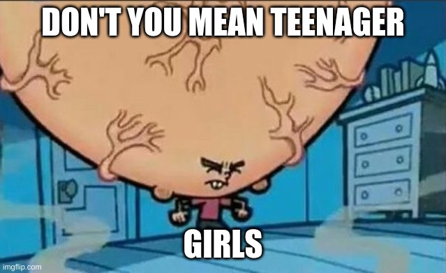 Big Brain timmy | DON'T YOU MEAN TEENAGER GIRLS | image tagged in big brain timmy | made w/ Imgflip meme maker