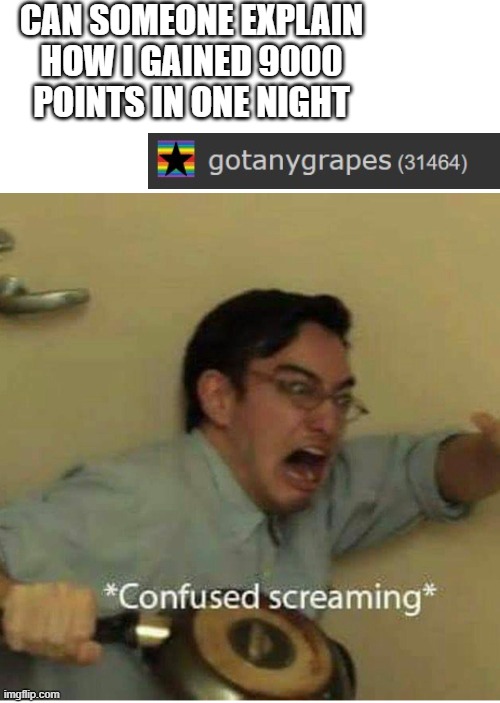 how is that possible | CAN SOMEONE EXPLAIN HOW I GAINED 9000 POINTS IN ONE NIGHT | image tagged in confused screaming,whut | made w/ Imgflip meme maker