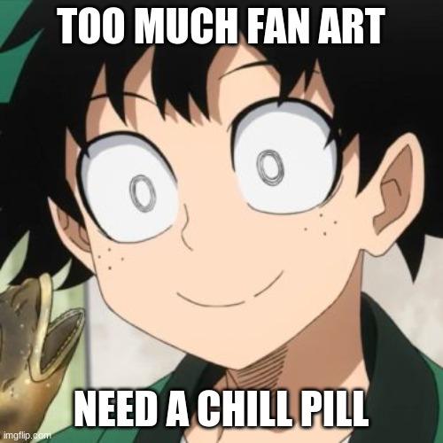 Triggered Deku | TOO MUCH FAN ART; NEED A CHILL PILL | image tagged in triggered deku | made w/ Imgflip meme maker