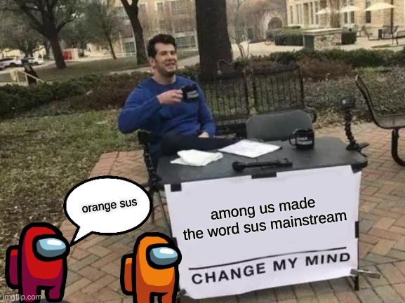 you sus | among us made the word sus mainstream; orange sus | image tagged in memes,change my mind | made w/ Imgflip meme maker