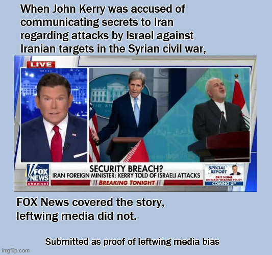 Leftwing media, CNN, MSM and MSNBC are biased | When John Kerry was accused of 
communicating secrets to Iran 
regarding attacks by Israel against 
Iranian targets in the Syrian civil war, FOX News covered the story, 
leftwing media did not. Submitted as proof of leftwing media bias | image tagged in politics,media bias | made w/ Imgflip meme maker