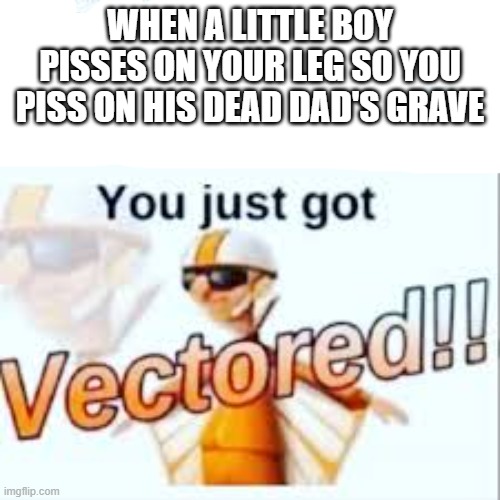 Gotteem | WHEN A LITTLE BOY PISSES ON YOUR LEG SO YOU PISS ON HIS DEAD DAD'S GRAVE | image tagged in you just got vectored,funny,dark humor | made w/ Imgflip meme maker