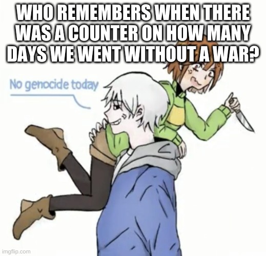 it got removed | WHO REMEMBERS WHEN THERE WAS A COUNTER ON HOW MANY DAYS WE WENT WITHOUT A WAR? | image tagged in no genocide today | made w/ Imgflip meme maker