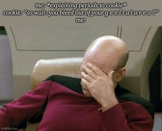 Captain Picard Facepalm Meme | me: *explaining periods to cookie*
cookie: "so wait- you bleed out of your g e n i t a l a r e a ?"
me: | image tagged in memes,captain picard facepalm | made w/ Imgflip meme maker