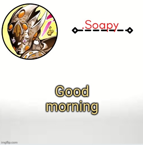 Sorry I was offline so long lol- | Good morning | image tagged in soap ger temp | made w/ Imgflip meme maker