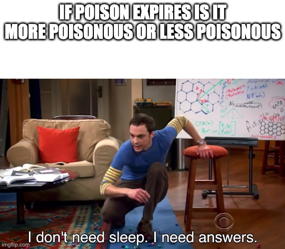 I Don't Need Sleep. I Need Answers | IF POISON EXPIRES IS IT MORE POISONOUS OR LESS POISONOUS | image tagged in i don't need sleep i need answers | made w/ Imgflip meme maker