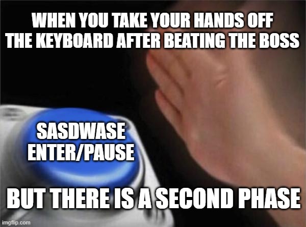 Keyboard players get it | WHEN YOU TAKE YOUR HANDS OFF THE KEYBOARD AFTER BEATING THE BOSS; SASDWASE ENTER/PAUSE; BUT THERE IS A SECOND PHASE | image tagged in memes,blank nut button | made w/ Imgflip meme maker