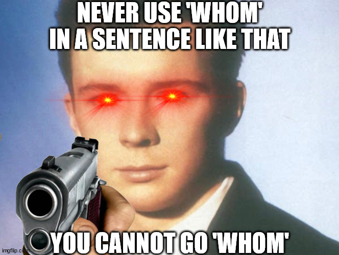 Never Gonna Use 'Whom' In A Sentence | NEVER USE 'WHOM' IN A SENTENCE LIKE THAT; YOU CANNOT GO 'WHOM' | image tagged in you know the rules and so do i say goodbye,memes | made w/ Imgflip meme maker