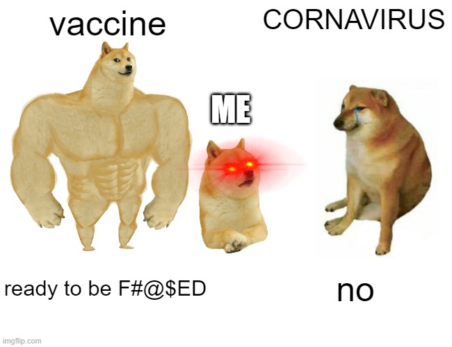 THE CORNA VS VACINE | vaccine; CORNAVIRUS; ME; ready to be F#@$ED; no | image tagged in memes,buff doge vs cheems,vaccine,coronavirus,best memes,covid-19 | made w/ Imgflip meme maker