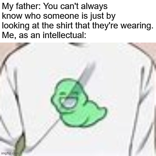 Can you guess who it is? Whoever guesses it right first gets an upvote! | My father: You can't always know who someone is just by looking at the shirt that they're wearing.
Me, as an intellectual: | image tagged in memes,homestuck | made w/ Imgflip meme maker