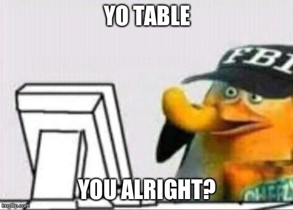 fbi eating cheetos | YO TABLE YOU ALRIGHT? | image tagged in fbi eating cheetos | made w/ Imgflip meme maker