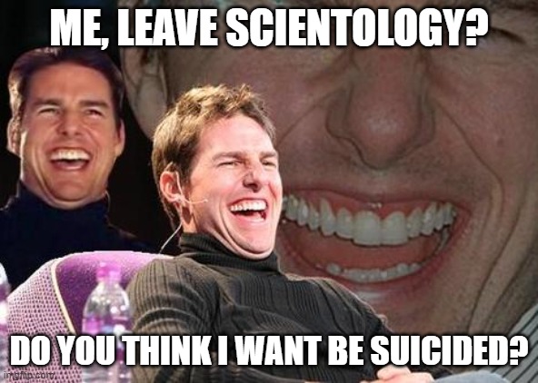 Leave Scientology? |  ME, LEAVE SCIENTOLOGY? DO YOU THINK I WANT BE SUICIDED? | image tagged in tom cruise laugh,scientology,suicided,leaving | made w/ Imgflip meme maker