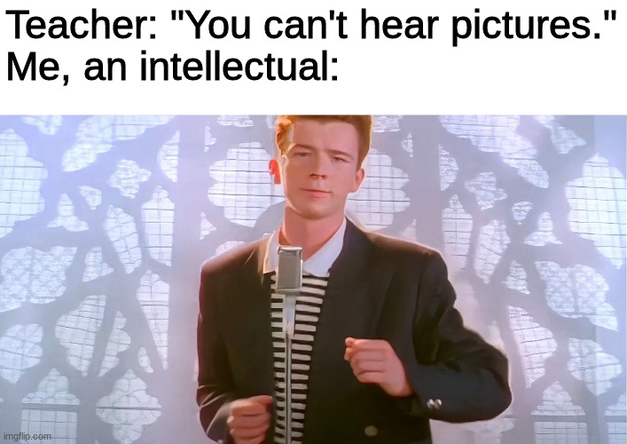 Who else can hear this? | Teacher: "You can't hear pictures."
Me, an intellectual: | image tagged in funny memes,funny,rickroll,memes | made w/ Imgflip meme maker