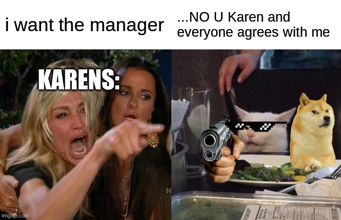 Woman Yelling At Cat Meme | i want the manager; ...NO U Karen and everyone agrees with me; KARENS: | image tagged in memes,woman yelling at cat | made w/ Imgflip meme maker
