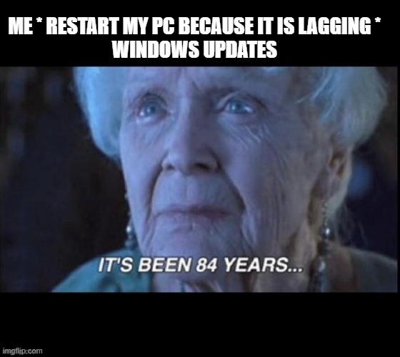 titanic 84 years | ME * RESTART MY PC BECAUSE IT IS LAGGING * 
WINDOWS UPDATES | image tagged in titanic 84 years | made w/ Imgflip meme maker