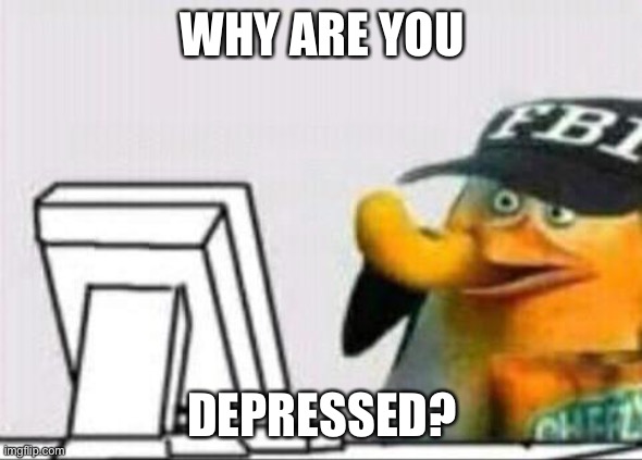 fbi eating cheetos | WHY ARE YOU DEPRESSED? | image tagged in fbi eating cheetos | made w/ Imgflip meme maker