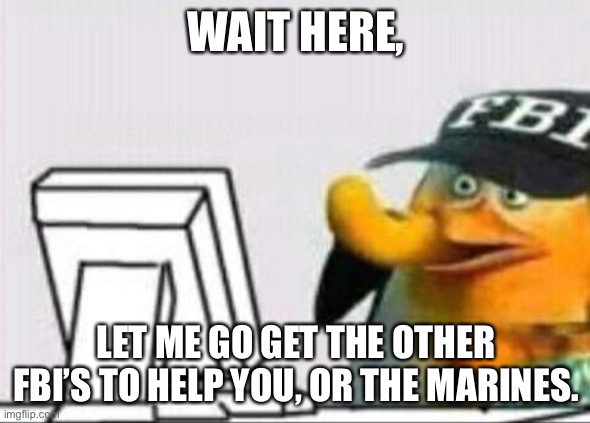 fbi eating cheetos | WAIT HERE, LET ME GO GET THE OTHER FBI’S TO HELP YOU, OR THE MARINES. | image tagged in fbi eating cheetos | made w/ Imgflip meme maker