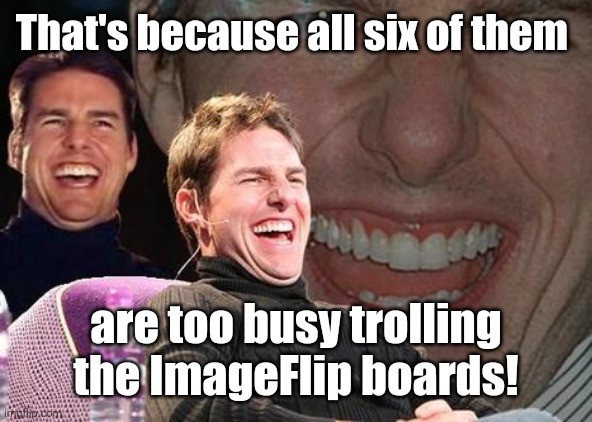 Tom Cruise laugh | That's because all six of them are too busy trolling the ImageFlip boards! | image tagged in tom cruise laugh | made w/ Imgflip meme maker