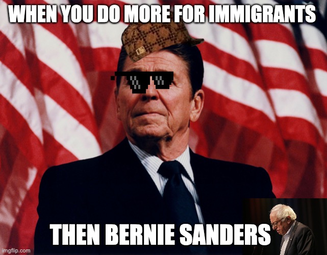 ronald regan |  WHEN YOU DO MORE FOR IMMIGRANTS; THEN BERNIE SANDERS | image tagged in ronald regan,memes | made w/ Imgflip meme maker