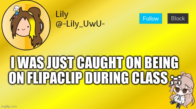 >:| | I WAS JUST CAUGHT ON BEING ON FLIPACLIP DURING CLASS ;-; | image tagged in lily temp 4 | made w/ Imgflip meme maker