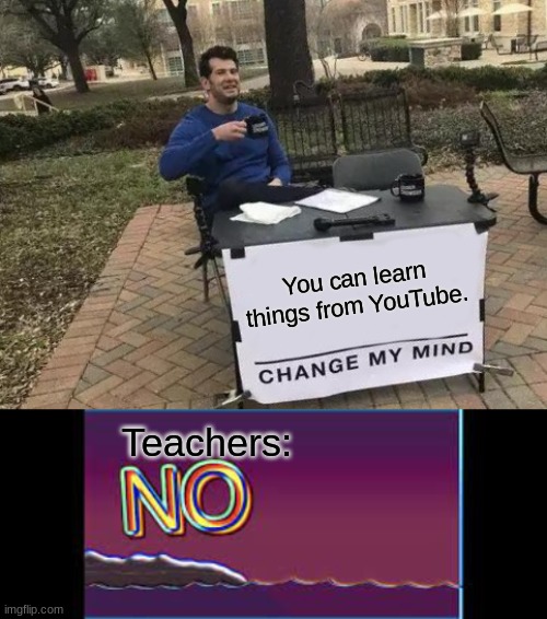 School bad | You can learn things from YouTube. Teachers: | image tagged in memes,change my mind | made w/ Imgflip meme maker