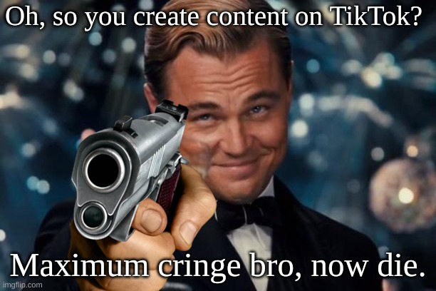 Image Title | Oh, so you create content on TikTok? Maximum cringe bro, now die. | image tagged in memes,leonardo dicaprio cheers | made w/ Imgflip meme maker
