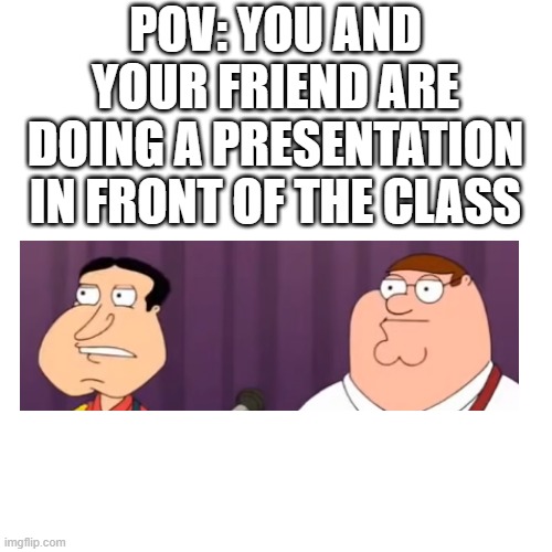 Error 404 I had no idea for a title | POV: YOU AND YOUR FRIEND ARE DOING A PRESENTATION IN FRONT OF THE CLASS | image tagged in memes,blank transparent square,family guy | made w/ Imgflip meme maker