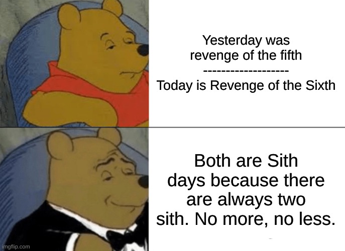 Tuxedo Winnie The Pooh Meme | Yesterday was revenge of the fifth
-------------------
Today is Revenge of the Sixth; Both are Sith days because there are always two sith. No more, no less. | image tagged in memes,tuxedo winnie the pooh,star wars,revenge of the 5th,revenge of the 6th,sith | made w/ Imgflip meme maker