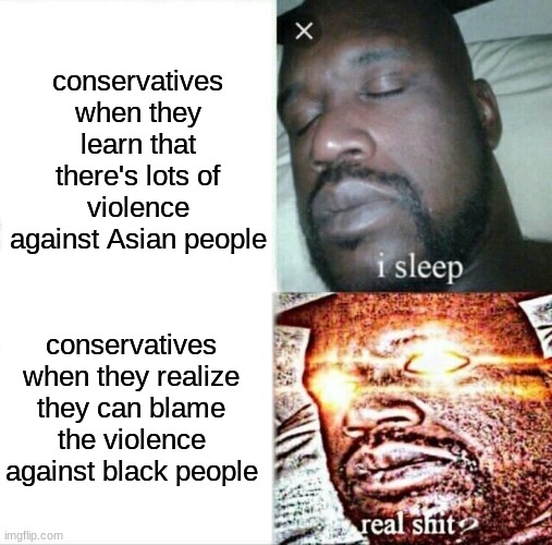 it's disgusting how they only cared about the issue when it made them look less bad | conservatives when they learn that there's lots of violence against Asian people; conservatives when they realize they can blame the violence against black people | image tagged in memes,sleeping shaq,conservative hypocrisy | made w/ Imgflip meme maker