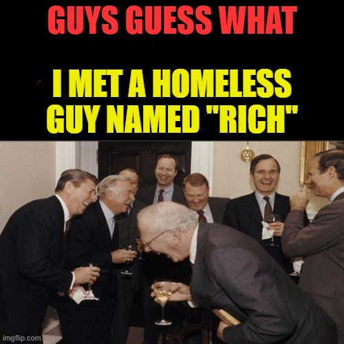 Ironic | GUYS GUESS WHAT; I MET A HOMELESS GUY NAMED "RICH" | image tagged in ironic,haha,funny,memes,ms | made w/ Imgflip meme maker