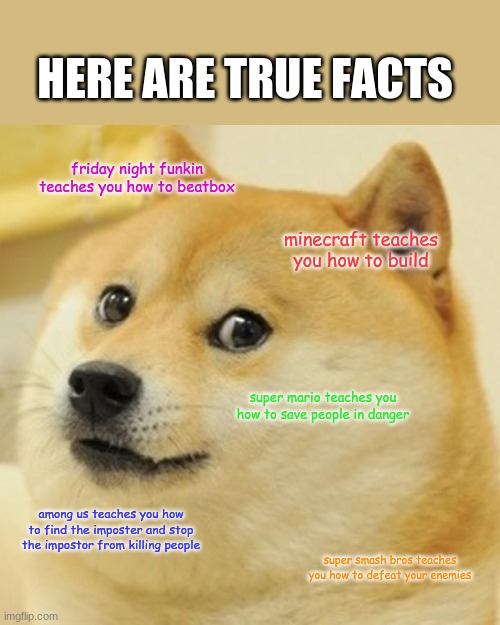 Proof That Video Games Teach Things: | HERE ARE TRUE FACTS; friday night funkin teaches you how to beatbox; minecraft teaches you how to build; super mario teaches you how to save people in danger; among us teaches you how to find the imposter and stop the impostor from killing people; super smash bros teaches you how to defeat your enemies | image tagged in memes,doge | made w/ Imgflip meme maker