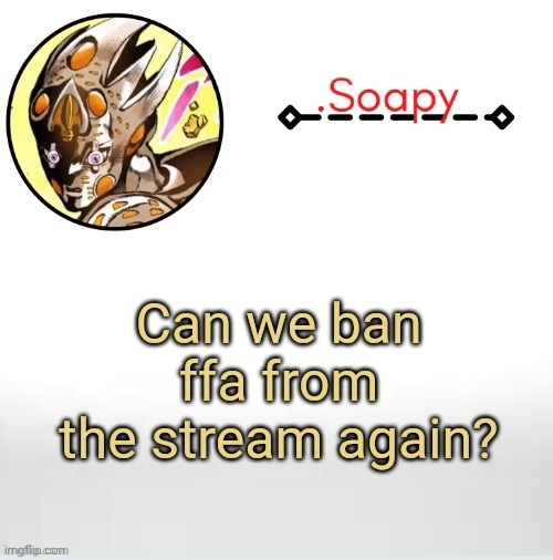 But for f*cking good this time? And just never let the shithead back here? | Can we ban ffa from the stream again? | image tagged in soap ger temp | made w/ Imgflip meme maker