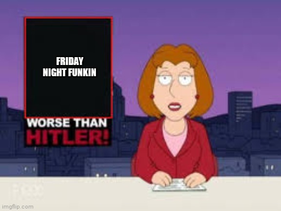 I HATE FNF | FRIDAY NIGHT FUNKIN | image tagged in worse than hitler,friday night funkin,hate | made w/ Imgflip meme maker