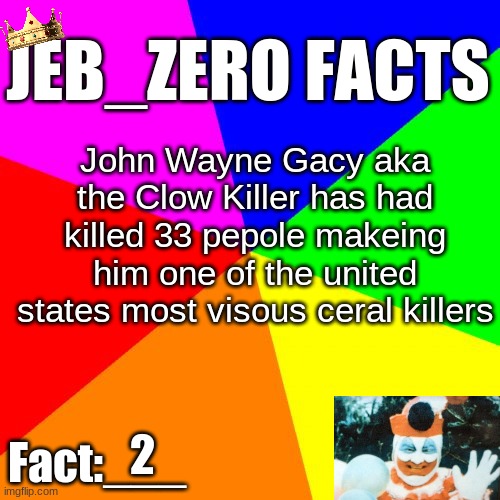 Jeb_Zero Facts | John Wayne Gacy aka the Clow Killer has had killed 33 people making him one of the united states most vicious serial killers; 2 | image tagged in jeb_zero facts | made w/ Imgflip meme maker