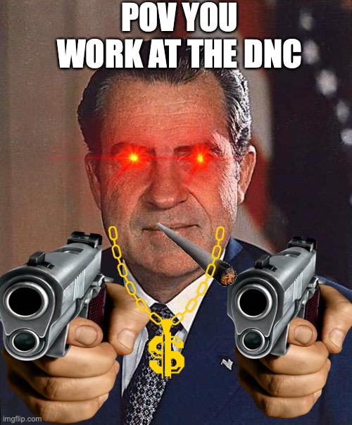 Richard Nixon |  POV YOU WORK AT THE DNC | image tagged in richard nixon,memes | made w/ Imgflip meme maker