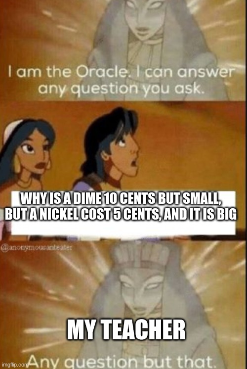 The oracle | WHY IS A DIME 10 CENTS BUT SMALL, BUT A NICKEL COST 5 CENTS, AND IT IS BIG; MY TEACHER | image tagged in the oracle | made w/ Imgflip meme maker