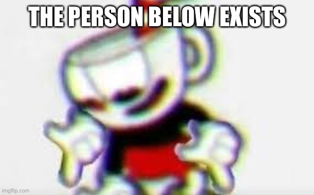 The Person Below is... | THE PERSON BELOW EXISTS | image tagged in the person below is | made w/ Imgflip meme maker