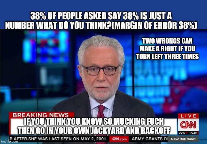 This just in | 38% OF PEOPLE ASKED SAY 38% IS JUST A NUMBER WHAT DO YOU THINK?(MARGIN OF ERROR 38%); TWO WRONGS CAN MAKE A RIGHT IF YOU TURN LEFT THREE TIMES; IF YOU THINK YOU KNOW SO MUCKING FUCH THEN GO IN YOUR OWN JACKYARD AND BACKOFF | image tagged in cnn wolf of fake news fanfiction,funny memes,fake news,wtf,cnn breaking news | made w/ Imgflip meme maker