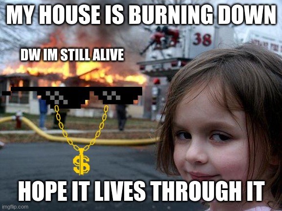 Disaster Girl Meme | MY HOUSE IS BURNING DOWN; DW IM STILL ALIVE; HOPE IT LIVES THROUGH IT | image tagged in memes,disaster girl | made w/ Imgflip meme maker