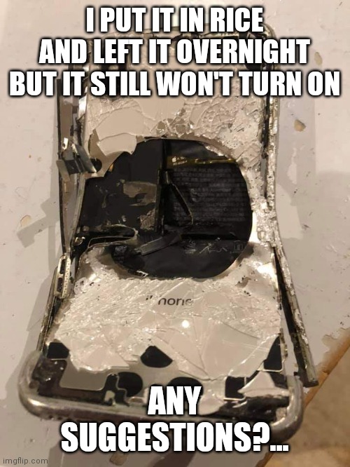 Phone wont turn on | I PUT IT IN RICE AND LEFT IT OVERNIGHT BUT IT STILL WON'T TURN ON; ANY SUGGESTIONS?... | image tagged in mobile,iphone,it support | made w/ Imgflip meme maker