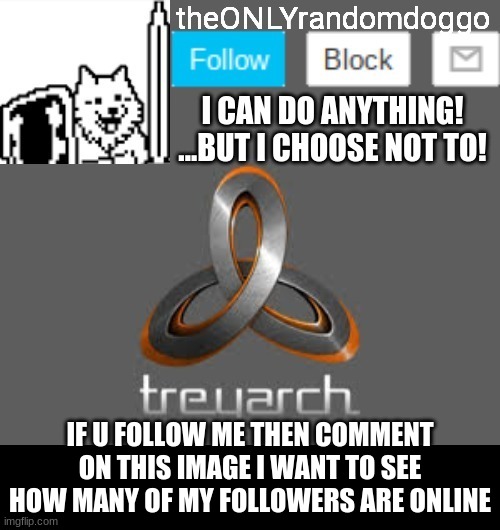 theONLYrandomdoggo's announcement updated | IF U FOLLOW ME THEN COMMENT ON THIS IMAGE I WANT TO SEE HOW MANY OF MY FOLLOWERS ARE ONLINE | image tagged in theonlyrandomdoggo's announcement updated | made w/ Imgflip meme maker