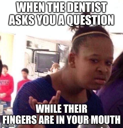 Dentists, am I right? |  WHEN THE DENTIST ASKS YOU A QUESTION; WHILE THEIR FINGERS ARE IN YOUR MOUTH | image tagged in memes,black girl wat,dentist,questions | made w/ Imgflip meme maker