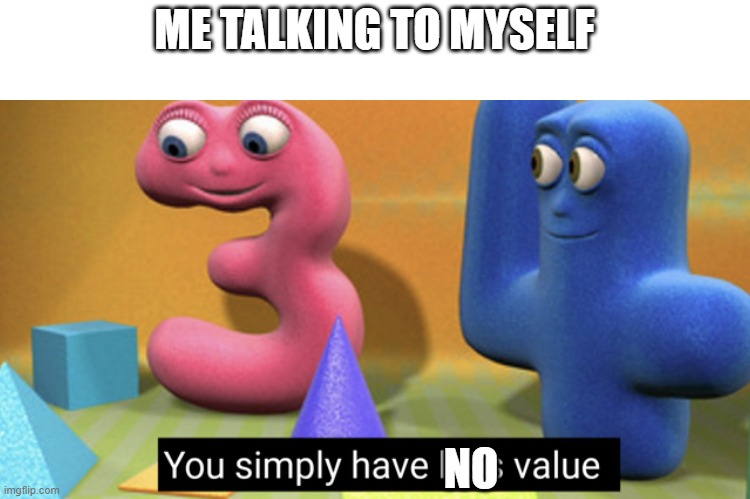 You simply have less value | ME TALKING TO MYSELF; NO | image tagged in you simply have less value | made w/ Imgflip meme maker